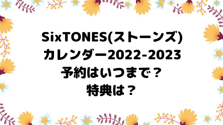 Sixtonesカレンダー22 23予約はいつまで 特典は 真面目ママのあれこれブログ